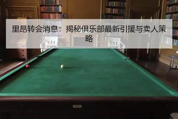 里昂转会消息：揭秘俱乐部最新引援与卖人策略