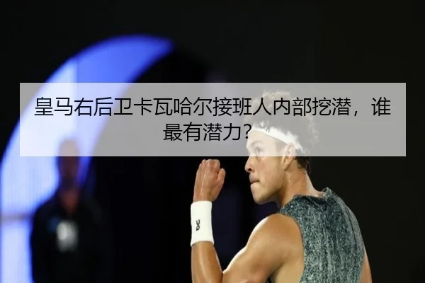 皇马右后卫卡瓦哈尔接班人内部挖潜，谁最有潜力？